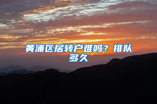 黄浦区居转户难吗？排队多久