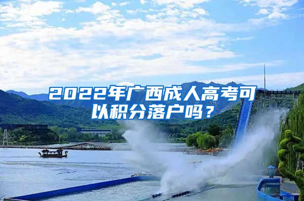 2022年广西成人高考可以积分落户吗？