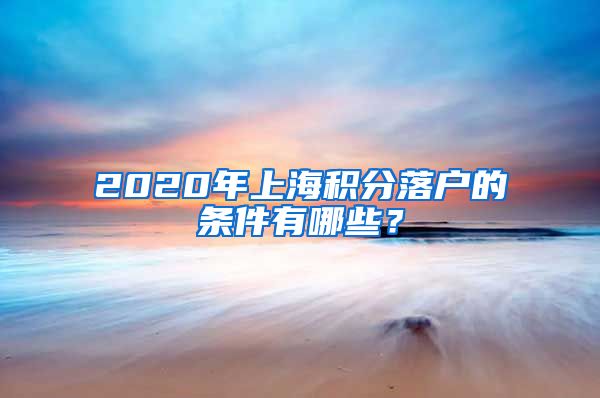 2020年上海积分落户的条件有哪些？