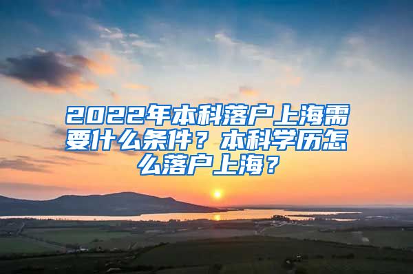 2022年本科落户上海需要什么条件？本科学历怎么落户上海？