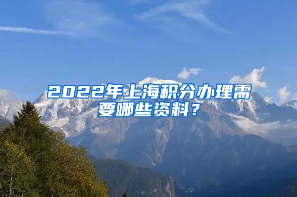 2022年上海积分办理需要哪些资料？