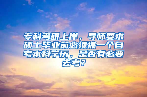 专科考研上岸，导师要求硕士毕业前必须搞一个自考本科学历，是否有必要去考？