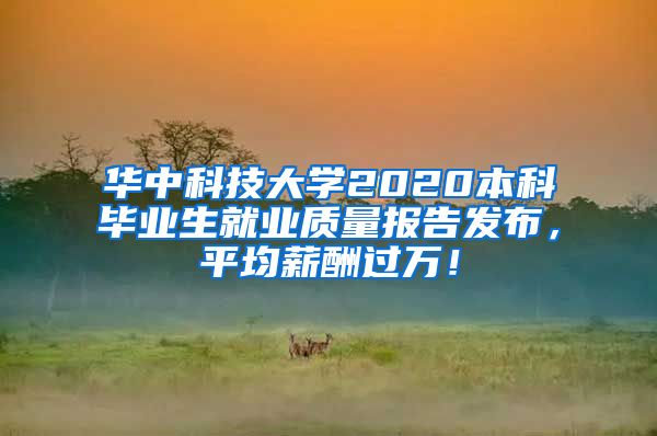 华中科技大学2020本科毕业生就业质量报告发布，平均薪酬过万！