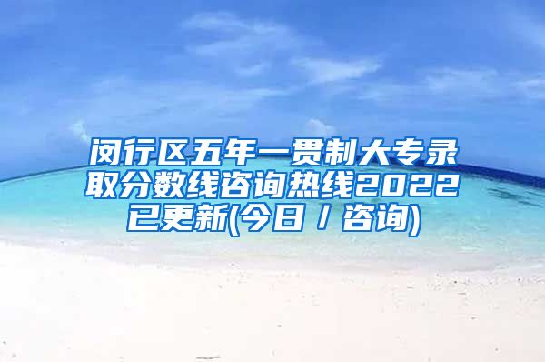 闵行区五年一贯制大专录取分数线咨询热线2022已更新(今日／咨询)