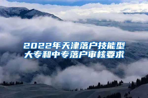 2022年天津落户技能型大专和中专落户审核要求