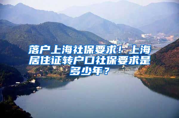 落户上海社保要求！上海居住证转户口社保要求是多少年？