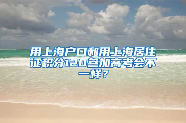 用上海户口和用上海居住证积分120参加高考会不一样？