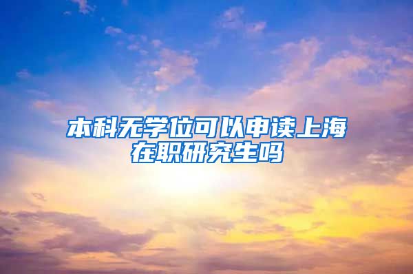 本科无学位可以申读上海在职研究生吗