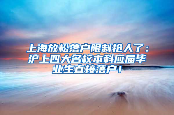 上海放松落户限制抢人了：沪上四大名校本科应届毕业生直接落户！