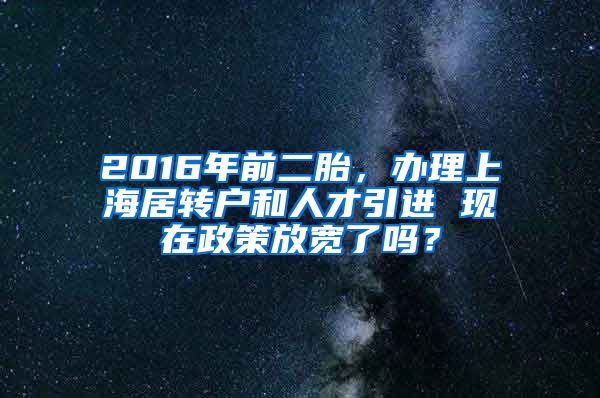 2016年前二胎，办理上海居转户和人才引进 现在政策放宽了吗？