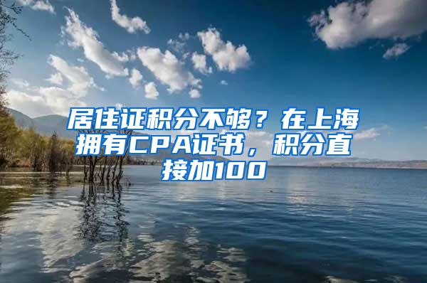 居住证积分不够？在上海拥有CPA证书，积分直接加100