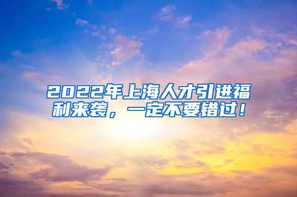 2022年上海人才引进福利来袭，一定不要错过！