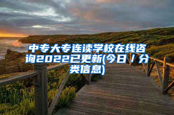 中专大专连读学校在线咨询2022已更新(今日／分类信息)