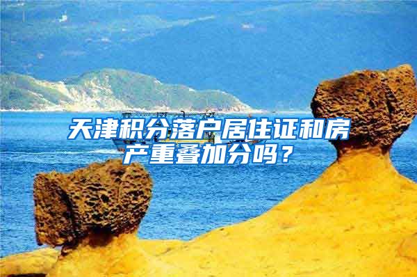 天津积分落户居住证和房产重叠加分吗？