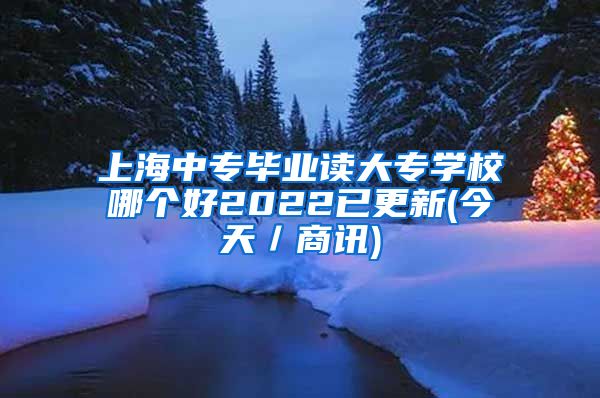 上海中专毕业读大专学校哪个好2022已更新(今天／商讯)