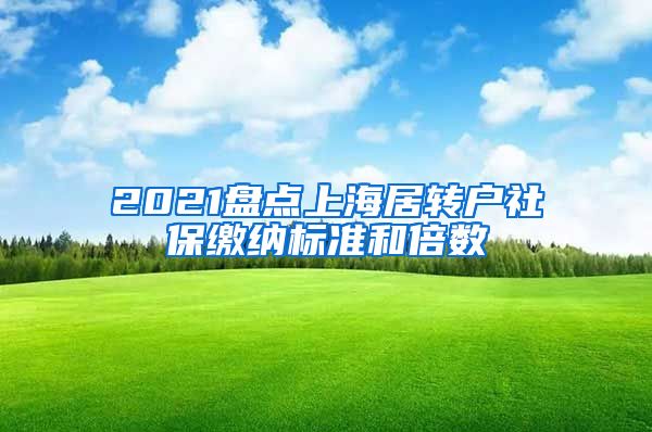 2021盘点上海居转户社保缴纳标准和倍数