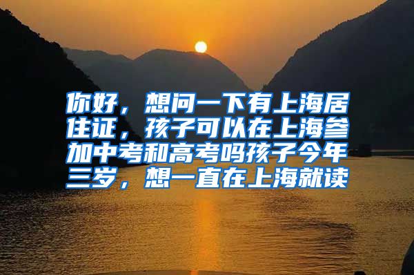 你好，想问一下有上海居住证，孩子可以在上海参加中考和高考吗孩子今年三岁，想一直在上海就读