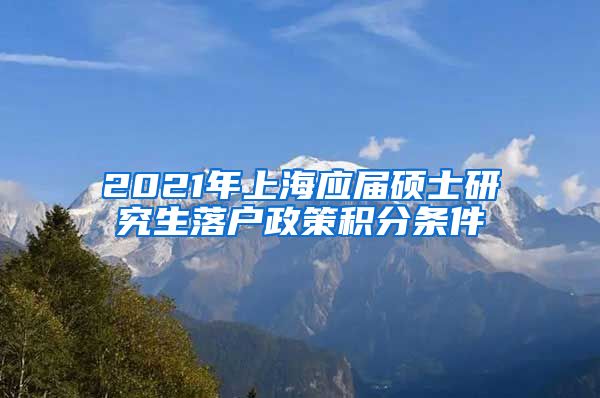 2021年上海应届硕士研究生落户政策积分条件