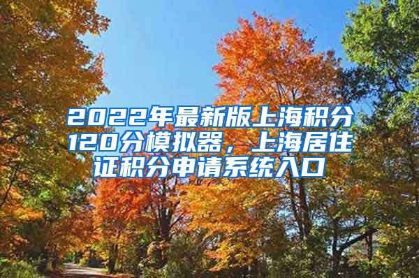 2022年最新版上海积分120分模拟器，上海居住证积分申请系统入口