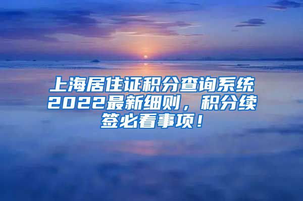 上海居住证积分查询系统2022最新细则，积分续签必看事项！