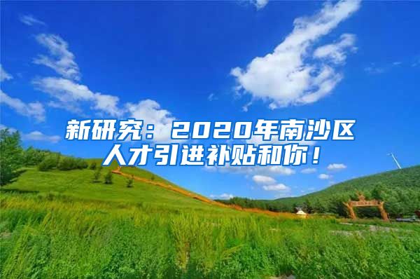 新研究：2020年南沙区人才引进补贴和你！