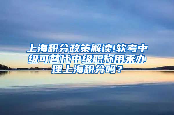 上海积分政策解读!软考中级可替代中级职称用来办理上海积分吗？