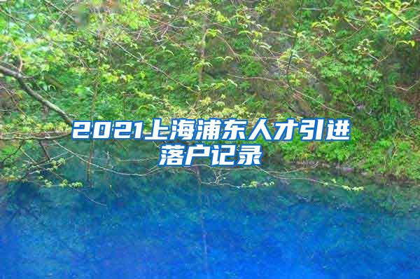 2021上海浦东人才引进落户记录