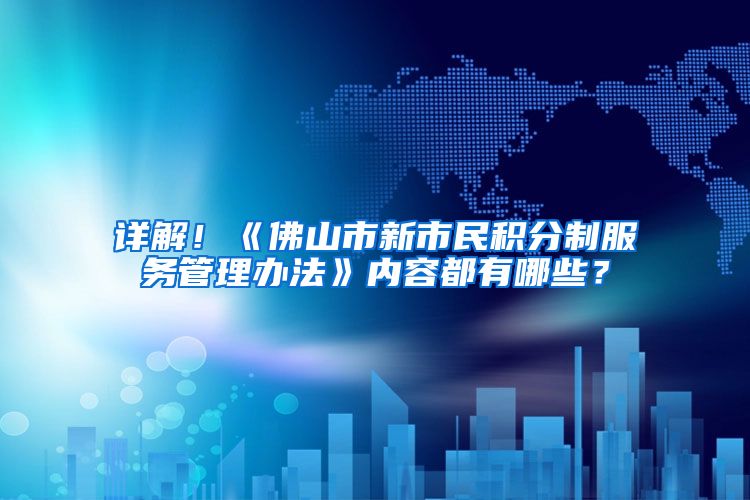 详解！《佛山市新市民积分制服务管理办法》内容都有哪些？