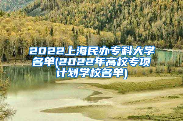 2022上海民办专科大学名单(2022年高校专项计划学校名单)