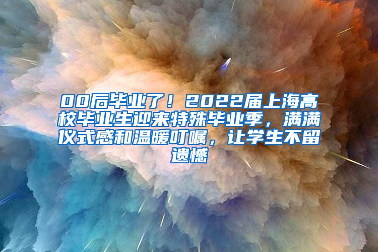 00后毕业了！2022届上海高校毕业生迎来特殊毕业季，满满仪式感和温暖叮嘱，让学生不留遗憾