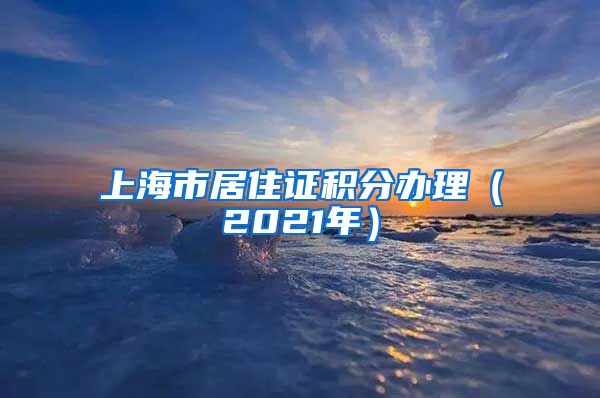 上海市居住证积分办理（2021年）