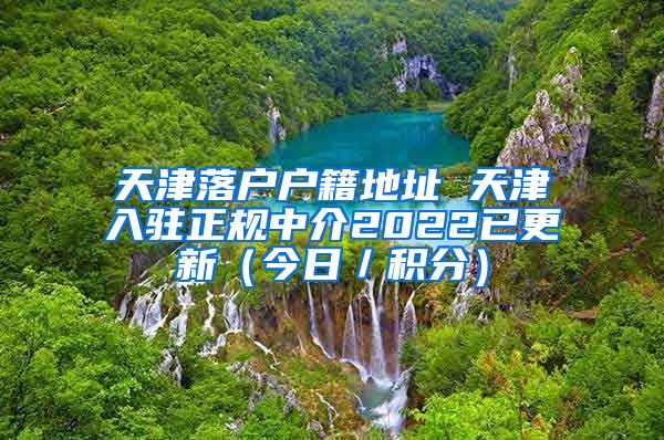 天津落户户籍地址 天津入驻正规中介2022已更新（今日／积分）