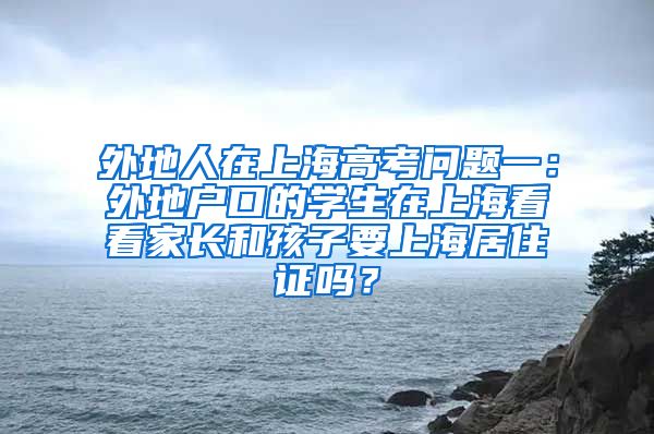 外地人在上海高考问题一：外地户口的学生在上海看看家长和孩子要上海居住证吗？