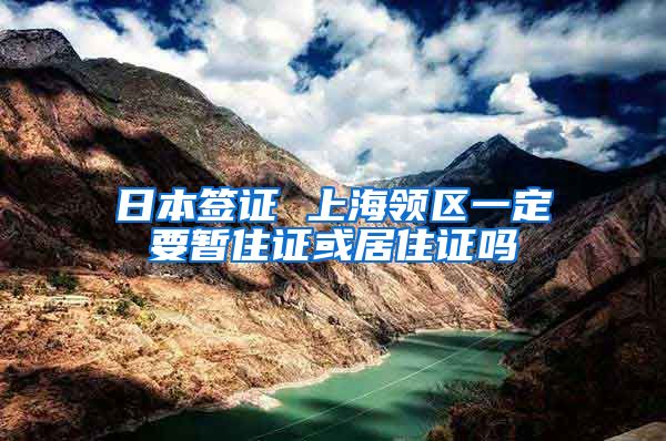 日本签证 上海领区一定要暂住证或居住证吗