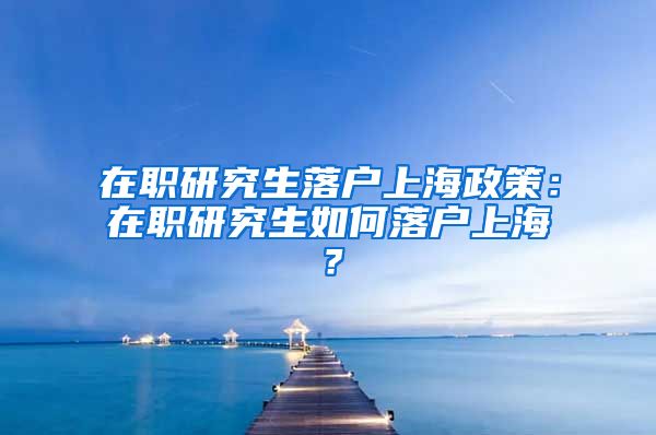 在职研究生落户上海政策：在职研究生如何落户上海？