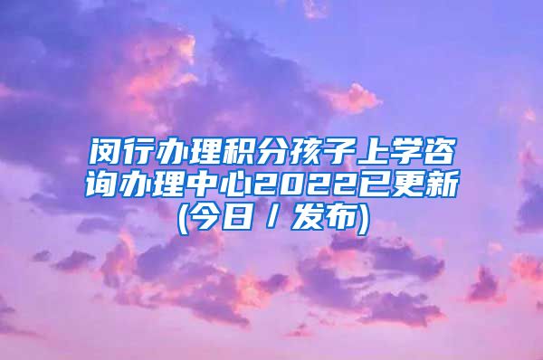 闵行办理积分孩子上学咨询办理中心2022已更新(今日／发布)