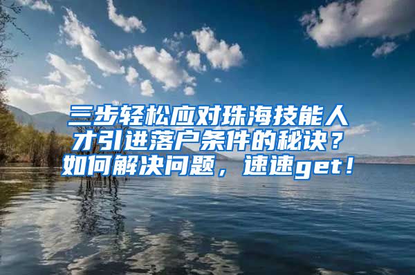 三步轻松应对珠海技能人才引进落户条件的秘诀？如何解决问题，速速get！