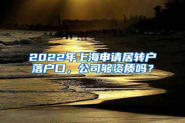 2022年上海申请居转户落户口，公司够资质吗？