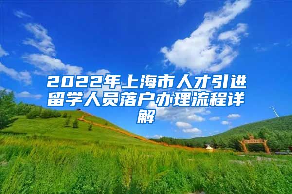 2022年上海市人才引进留学人员落户办理流程详解