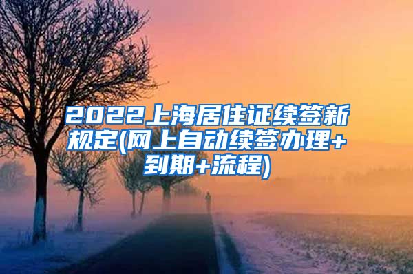 2022上海居住证续签新规定(网上自动续签办理+到期+流程)