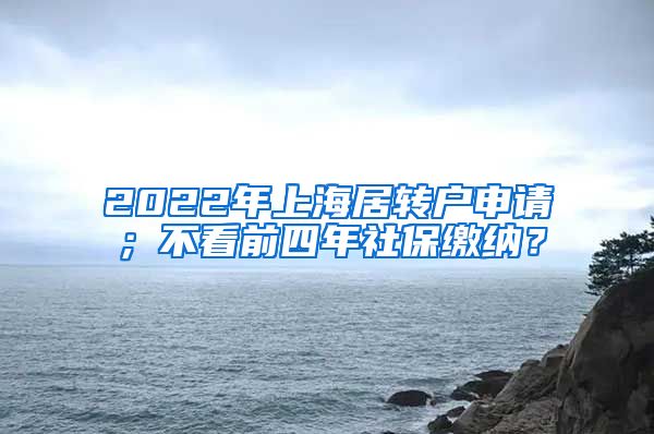 2022年上海居转户申请；不看前四年社保缴纳？