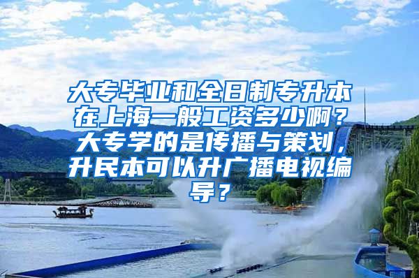 大专毕业和全日制专升本在上海一般工资多少啊？大专学的是传播与策划，升民本可以升广播电视编导？