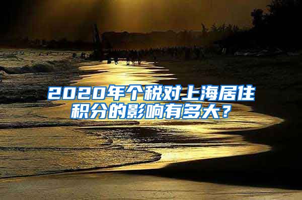 2020年个税对上海居住积分的影响有多大？