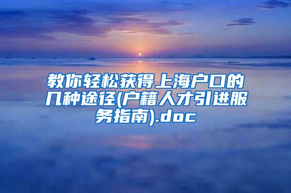 教你轻松获得上海户口的几种途径(户籍人才引进服务指南).doc