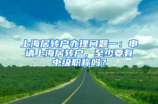 上海居转户办理问题一：申请上海居转户，至少要有中级职称吗？