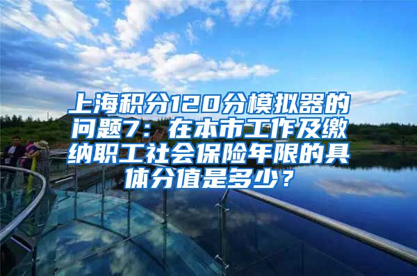 上海积分120分模拟器的问题7：在本市工作及缴纳职工社会保险年限的具体分值是多少？