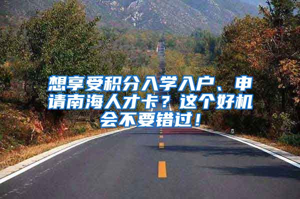 想享受积分入学入户、申请南海人才卡？这个好机会不要错过！