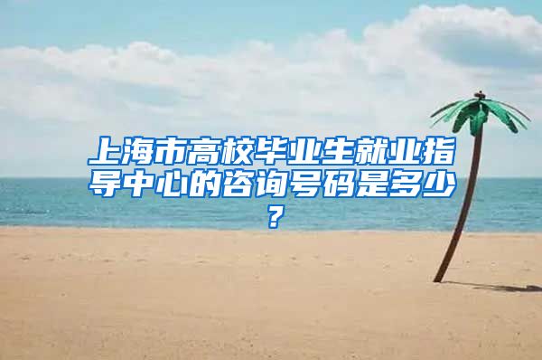 上海市高校毕业生就业指导中心的咨询号码是多少？