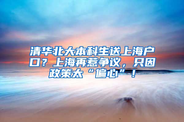 清华北大本科生送上海户口？上海再惹争议，只因政策太“偏心”！