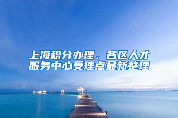 上海积分办理，各区人才服务中心受理点最新整理